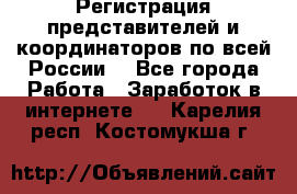 Регистрация представителей и координаторов по всей России. - Все города Работа » Заработок в интернете   . Карелия респ.,Костомукша г.